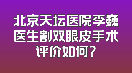 北京天坛医院李巍医生割双眼皮手术评价如何？