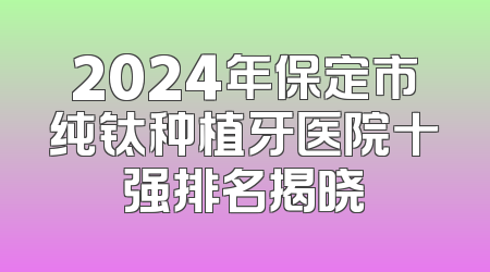2024年保定市纯钛种植牙医院十强排名揭晓
