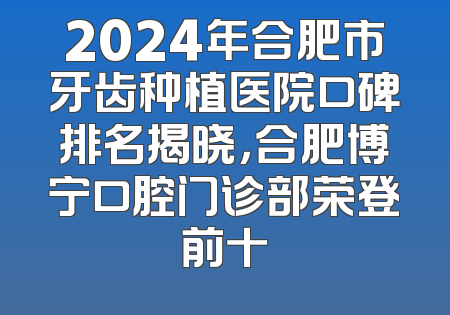 2024年合肥市牙齿种植医院口碑排名揭晓，合肥博宁口腔门诊部荣登前十
