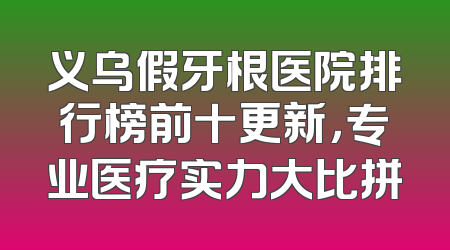 义乌假牙根医院排行榜前十更新，专业医疗实力大比拼