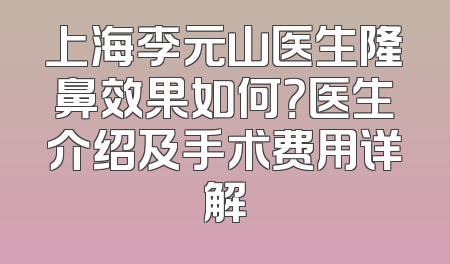 上海李元山医生隆鼻效果如何？医生介绍及手术费用详解