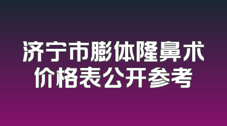 济宁市膨体隆鼻术价格表公开参考