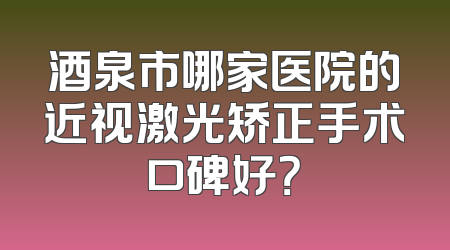 酒泉市哪家医院的近视激光矫正手术口碑好？