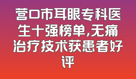 营口市耳眼专科医生十强榜单，无痛治疗技术获患者好评