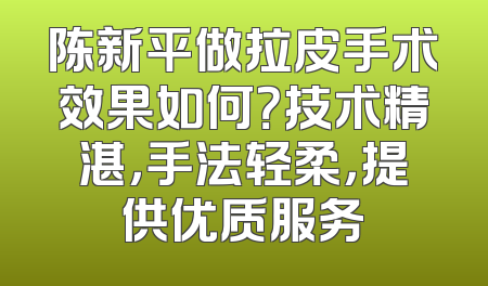 陈新平做拉皮手术效果如何？技术精湛，手法轻柔，提供优质服务