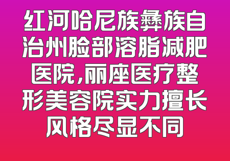 红河哈尼族彝族自治州脸部溶脂减肥医院，丽座医疗整形美容院实力擅长风格尽显不同