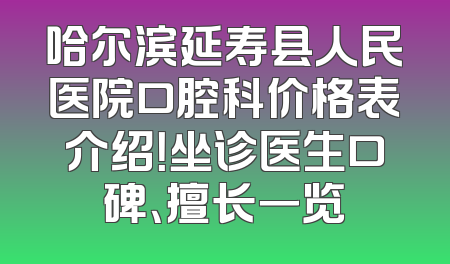 哈尔滨延寿县人民医院口腔科价格表介绍！坐诊医生口碑、擅长一览