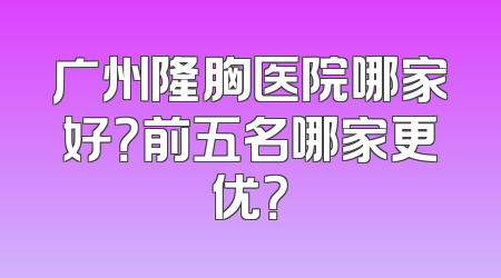 广州隆胸医院哪家好？前五名哪家更优？