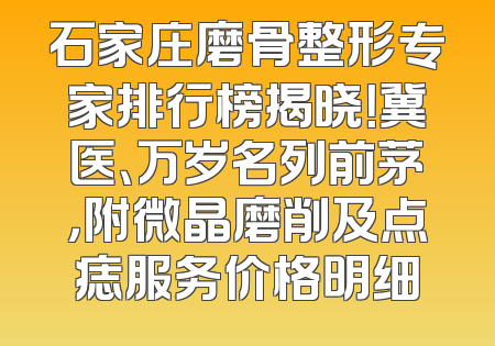 石家庄磨骨整形专家排行榜揭晓！冀医、万岁名列前茅，附微晶磨削及点痣服务价格明细