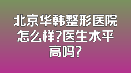 北京华韩整形医院怎么样？医生水平高吗？
