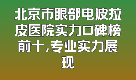 北京市眼部电波拉皮医院实力口碑榜前十，专业实力展现