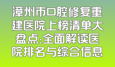 漳州市口腔修复重建医院上榜清单大盘点：全面解读医院排名与综合信息