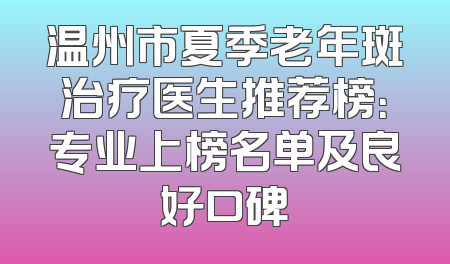 温州市夏季老年斑治疗医生推荐榜：专业上榜名单及良好口碑