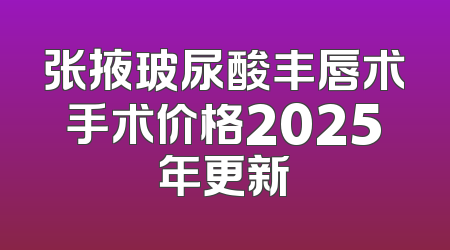 张掖玻尿酸丰唇术手术价格2025年更新
