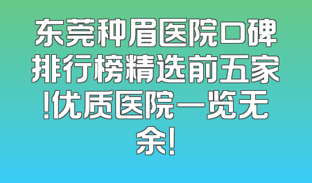 东莞种眉医院口碑排行榜精选前五家！优质医院一览无余！