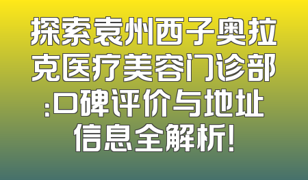 探索袁州西子奥拉克医疗美容门诊部：口碑评价与地址信息全解析！