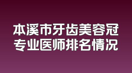 本溪市牙齿美容冠专业医师排名情况