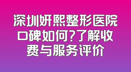 深圳妍熙整形医院口碑如何？了解收费与服务评价