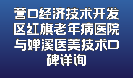 营口经济技术开发区红旗老年病医院与婵溪医美技术口碑详询