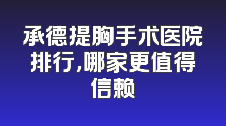 承德提胸手术医院排行，哪家更值得信赖