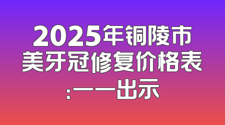 2025年铜陵市美牙冠修复价格表：一一出示