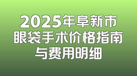 2025年阜新市眼袋手术价格指南与费用明细