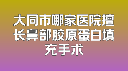 大同市哪家医院擅长鼻部胶原蛋白填充手术