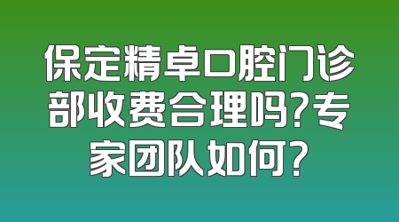 保定精卓口腔门诊部收费合理吗？专家团队如何？