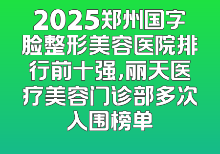 2025郑州国字脸整形美容医院排行前十强，丽天医疗美容门诊部多次入围榜单