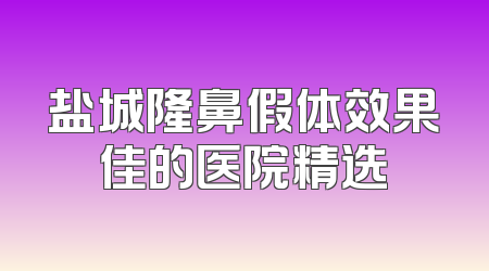 盐城隆鼻假体效果佳的医院精选