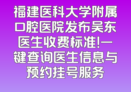 福建医科大学附属口腔医院发布吴东医生收费标准！一键查询医生信息与预约挂号服务