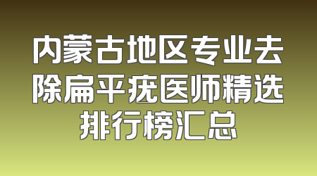 内蒙古地区专业去除扁平疣医师精选排行榜汇总