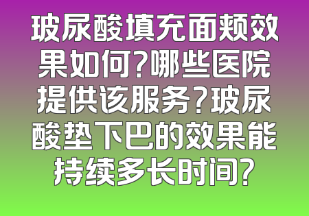 玻尿酸填充面颊效果如何？哪些医院提供该服务？玻尿酸垫下巴的效果能持续多长时间？