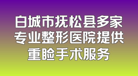 白城市抚松县多家专业整形医院提供重睑手术服务