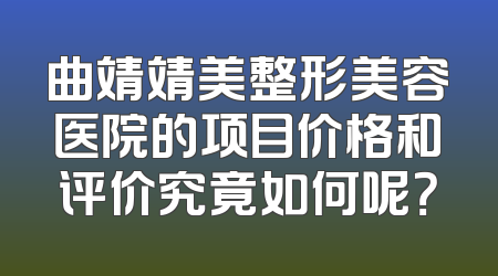 曲靖靖美整形美容医院的项目价格和评价究竟如何呢？