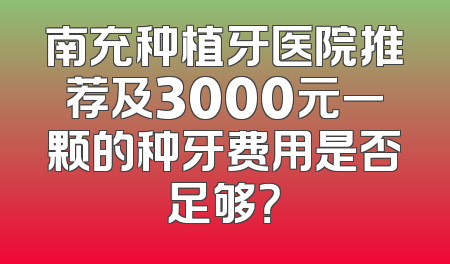 南充种植牙医院推荐及3000元一颗的种牙费用是否足够？