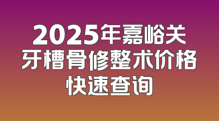 2025年嘉峪关牙槽骨修整术价格快速查询
