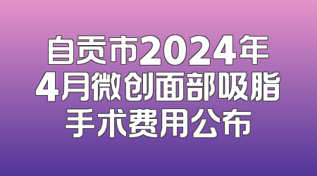 自贡市2024年4月微创面部吸脂手术费用公布
