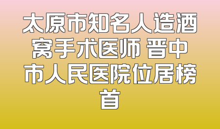 太原市知名人造酒窝手术医师 晋中市人民医院位居榜首