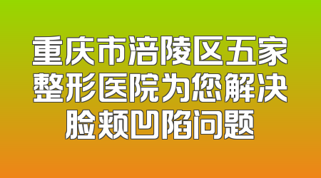 重庆市涪陵区五家整形医院为您解决脸颊凹陷问题