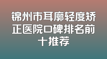 锦州市耳廓轻度矫正医院口碑排名前十推荐