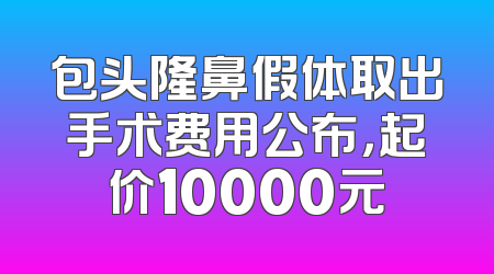 包头隆鼻假体取出手术费用公布，起价10000元
