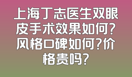 上海丁志医生双眼皮手术效果如何？风格口碑如何？价格贵吗？