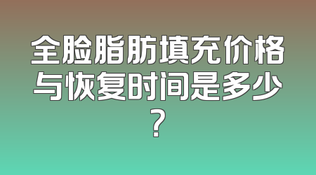 全脸脂肪填充价格与恢复时间是多少？