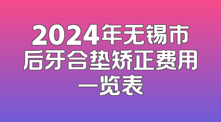 2024年无锡市后牙合垫矫正费用一览表