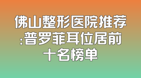 佛山整形医院推荐：普罗菲耳位居前十名榜单