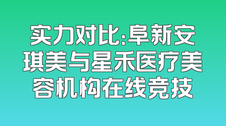 实力对比：阜新安琪美与星禾医疗美容机构在线竞技