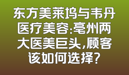 东方美莱坞与韦丹医疗美容：亳州两大医美巨头，顾客该如何选择？