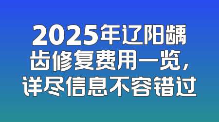 2025年辽阳龋齿修复费用一览，详尽信息不容错过