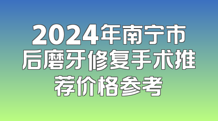 2024年南宁市后磨牙修复手术推荐价格参考